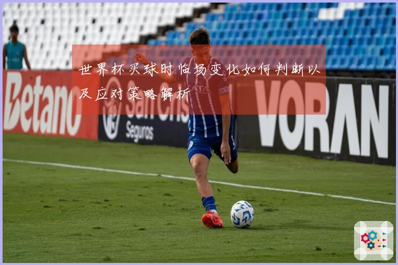 世界杯买球时临场变化如何判断以及应对策略解析