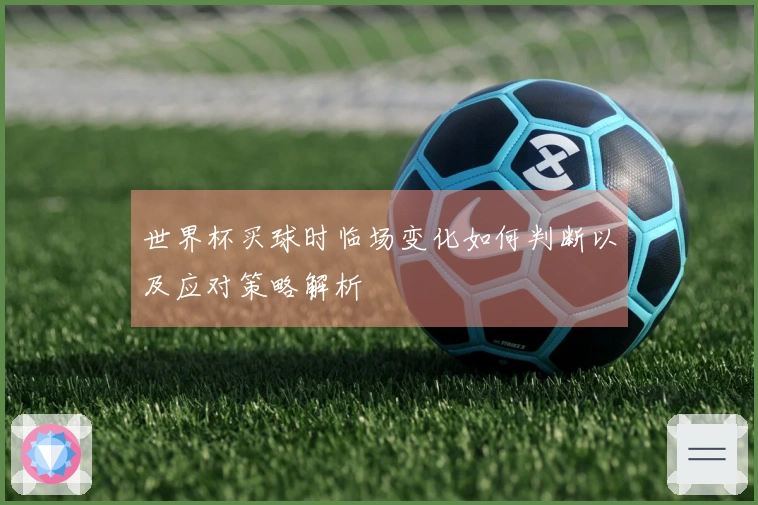 世界杯买球时临场变化如何判断以及应对策略解析