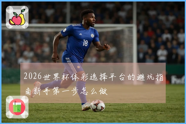 2026世界杯体彩选择平台的避坑指南新手第一步怎么做