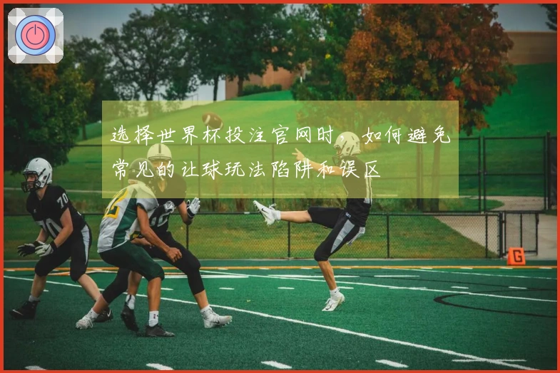选择世界杯投注官网时，如何避免常见的让球玩法陷阱和误区