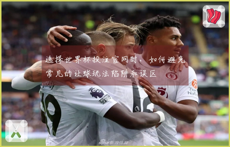 选择世界杯投注官网时，如何避免常见的让球玩法陷阱和误区