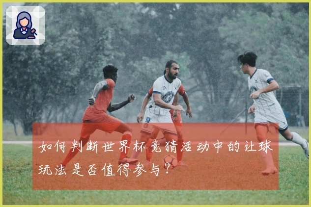 如何判断世界杯竞猜活动中的让球玩法是否值得参与？