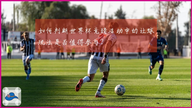 如何判断世界杯竞猜活动中的让球玩法是否值得参与？