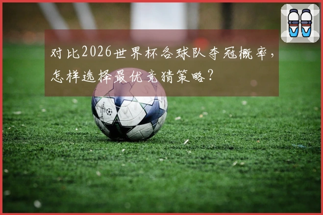 对比2026世界杯各球队夺冠概率，怎样选择最优竞猜策略？