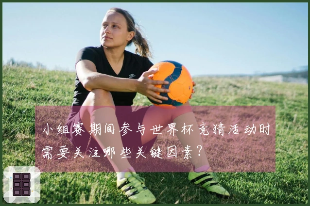 小组赛期间参与世界杯竞猜活动时需要关注哪些关键因素？